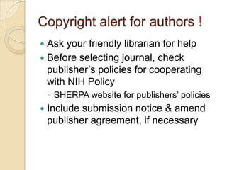 Copyright alert for authors !
 Ask your friendly librarian for help
 Before selecting journal, check
  publisher’s policies for cooperating
  with NIH Policy
    ◦ SHERPA website for publishers’ policies
   Include submission notice & amend
    publisher agreement, if necessary
 