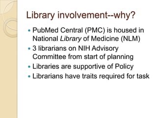 Library involvement--why?
 PubMed Central (PMC) is housed in
  National Library of Medicine (NLM)
 3 librarians on NIH Advisory
  Committee from start of planning
 Libraries are supportive of Policy
 Librarians have traits required for task
 