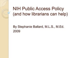 NIH Public Access Policy
(and how librarians can help)

By Stephanie Ballard, M.L.S., M.Ed.
2009
 