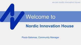 Welcome to
Nordic Innovation House
Paula Salomaa, Community Manager
we are nordic innovation house
 
