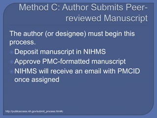 The author (or designee) must begin this
   process.
    Deposit manuscript in NIHMS
    Approve PMC-formatted manuscript
    NIHMS will receive an email with PMCID
     once assigned



http://publicaccess.nih.gov/submit_process.htm#c
 