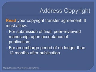 Read your copyright transfer agreement! It
   must allow:
    For submission of final, peer-reviewed
     manuscript upon acceptance of
     publication;
    For an embargo period of no longer than
     12 months after publication.


http://publicaccess.nih.gov/address_copyright.htm
 