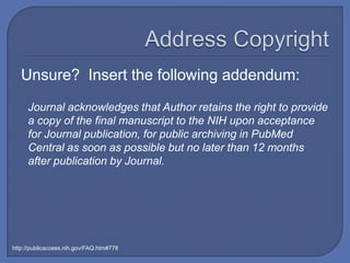 Unsure? Insert the following addendum:
     Journal acknowledges that Author retains the right to provide
     a copy of the final manuscript to the NIH upon acceptance
     for Journal publication, for public archiving in PubMed
     Central as soon as possible but no later than 12 months
     after publication by Journal.




http://publicaccess.nih.gov/FAQ.htm#778
 