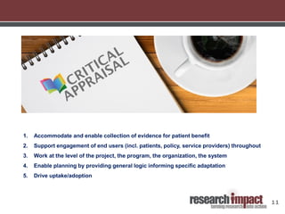 11
1. Accommodate and enable collection of evidence for patient benefit
2. Support engagement of end users (incl. patients, policy, service providers) throughout
3. Work at the level of the project, the program, the organization, the system
4. Enable planning by providing general logic informing specific adaptation
5. Drive uptake/adoption
 