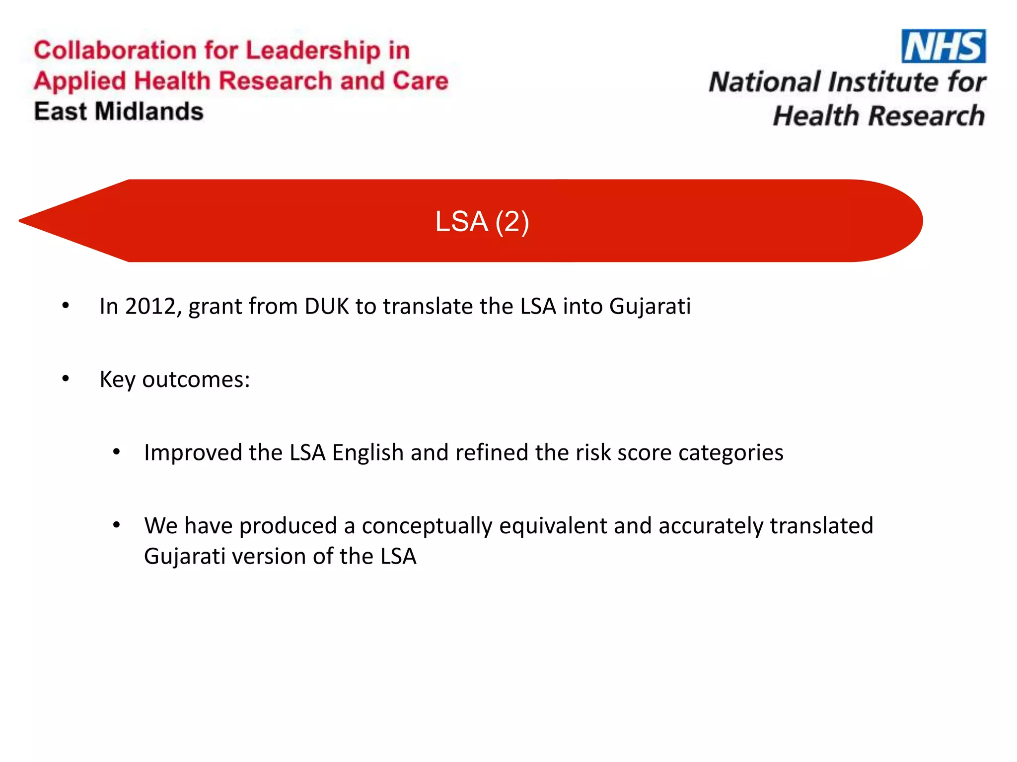 • In 2012, grant from DUK to translate the LSA into Gujarati
• Key outcomes:
• Improved the LSA English and refined the risk score categories
• We have produced a conceptually equivalent and accurately translated
Gujarati version of the LSA
LSA (2)
 