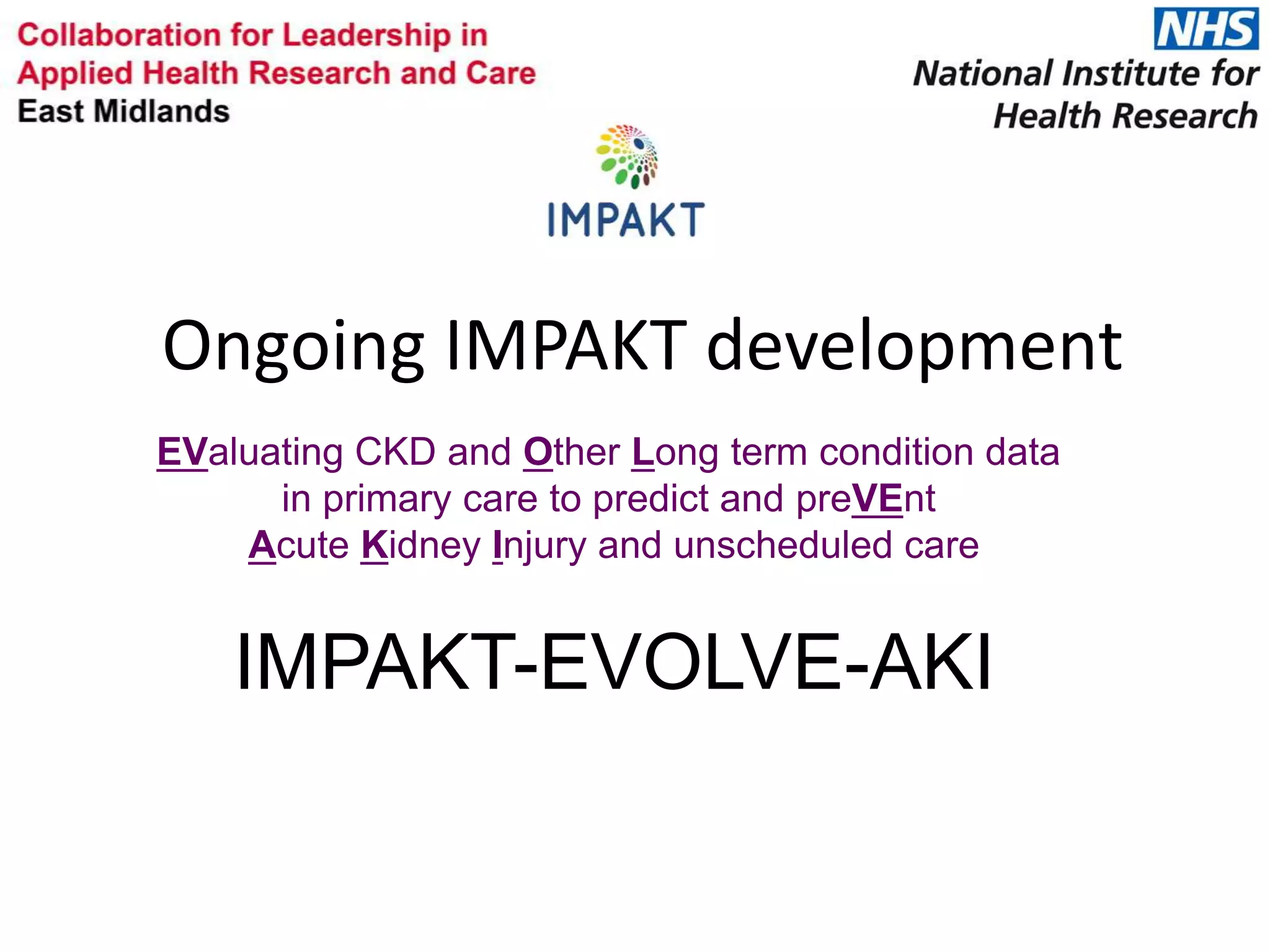Ongoing IMPAKT development
EValuating CKD and Other Long term condition data
in primary care to predict and preVEnt
Acute Kidney Injury and unscheduled care
IMPAKT-EVOLVE-AKI
 