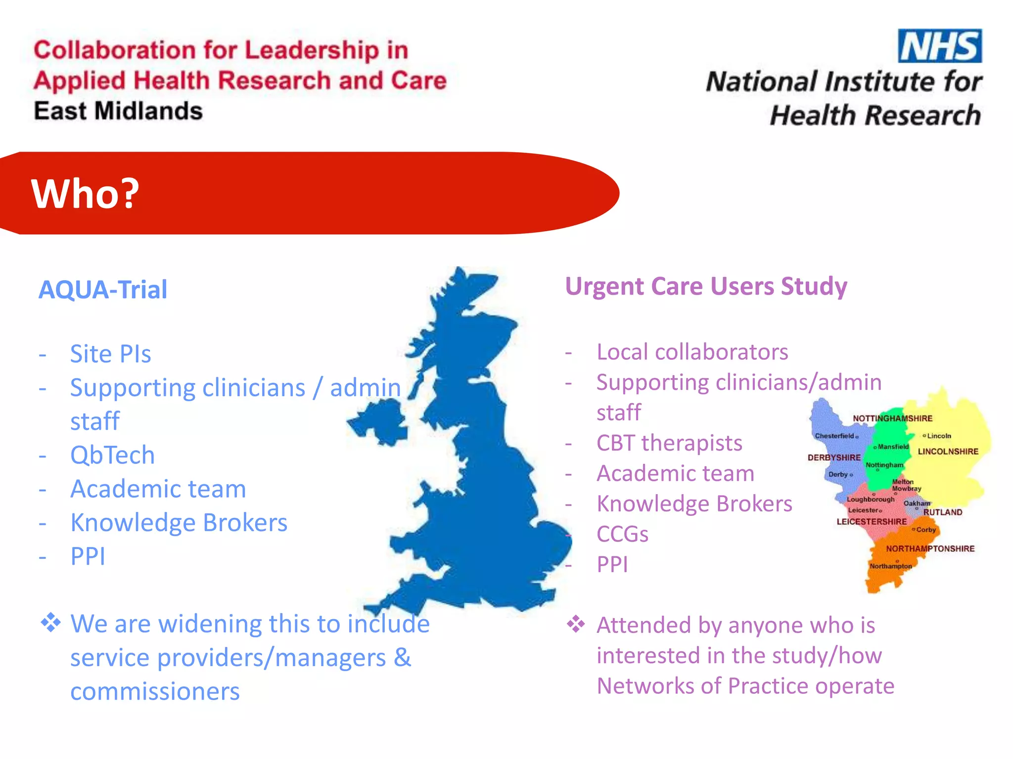 Who?
AQUA-Trial
- Site PIs
- Supporting clinicians / admin
staff
- QbTech
- Academic team
- Knowledge Brokers
- PPI
 We are widening this to include
service providers/managers &
commissioners
Urgent Care Users Study
- Local collaborators
- Supporting clinicians/admin
staff
- CBT therapists
- Academic team
- Knowledge Brokers
- CCGs
- PPI
 Attended by anyone who is
interested in the study/how
Networks of Practice operate
 