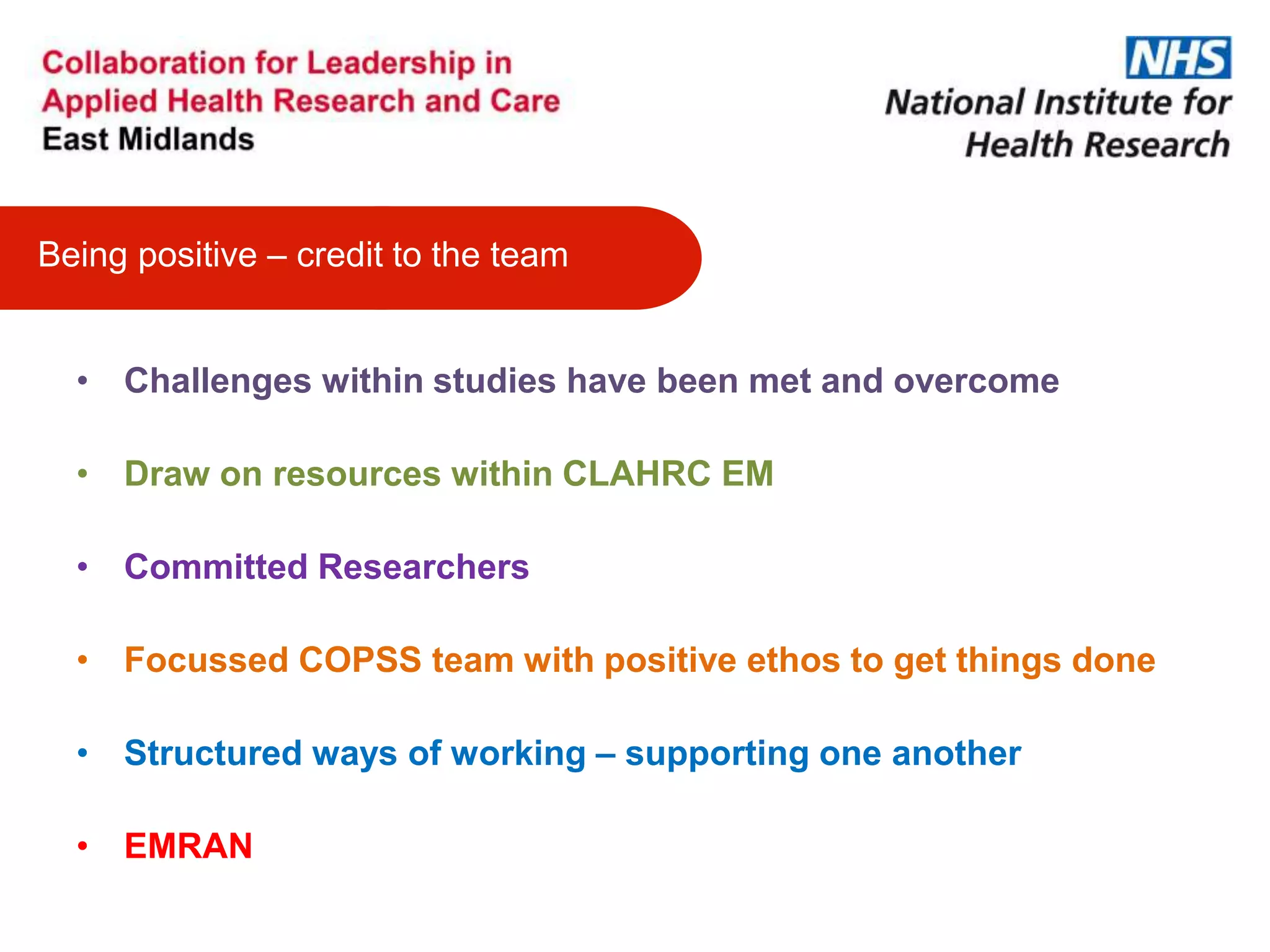 • Challenges within studies have been met and overcome
• Draw on resources within CLAHRC EM
• Committed Researchers
• Focussed COPSS team with positive ethos to get things done
• Structured ways of working – supporting one another
• EMRAN
Being positive – credit to the team
 