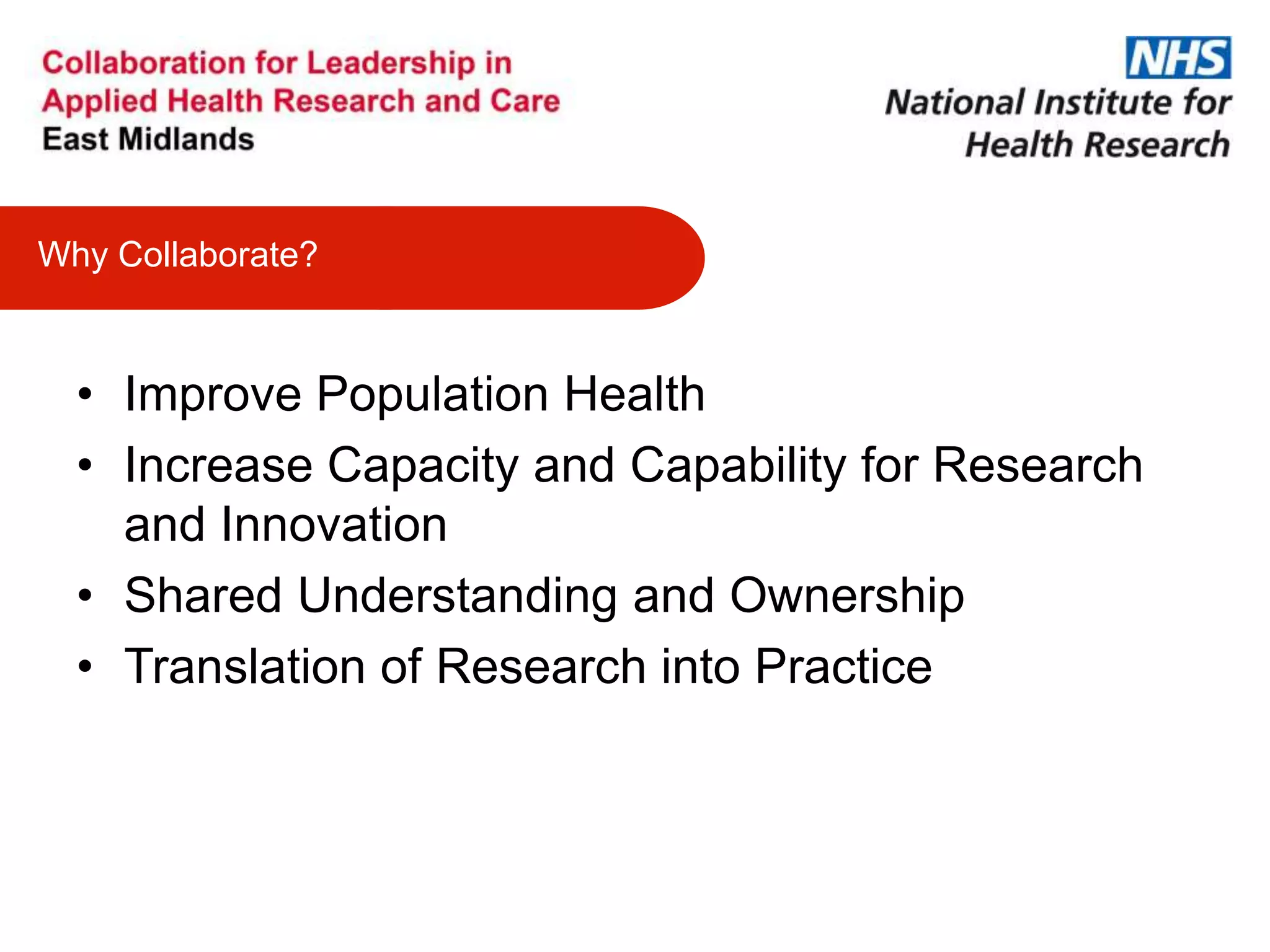 • Improve Population Health
• Increase Capacity and Capability for Research
and Innovation
• Shared Understanding and Ownership
• Translation of Research into Practice
Why Collaborate?
 