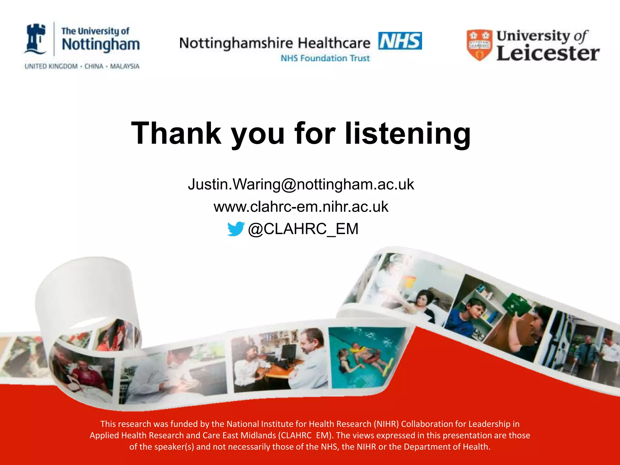 Thank you for listening
Justin.Waring@nottingham.ac.uk
www.clahrc-em.nihr.ac.uk
@CLAHRC_EM
This research was funded by the National Institute for Health Research (NIHR) Collaboration for Leadership in
Applied Health Research and Care East Midlands (CLAHRC EM). The views expressed in this presentation are those
of the speaker(s) and not necessarily those of the NHS, the NIHR or the Department of Health.
 