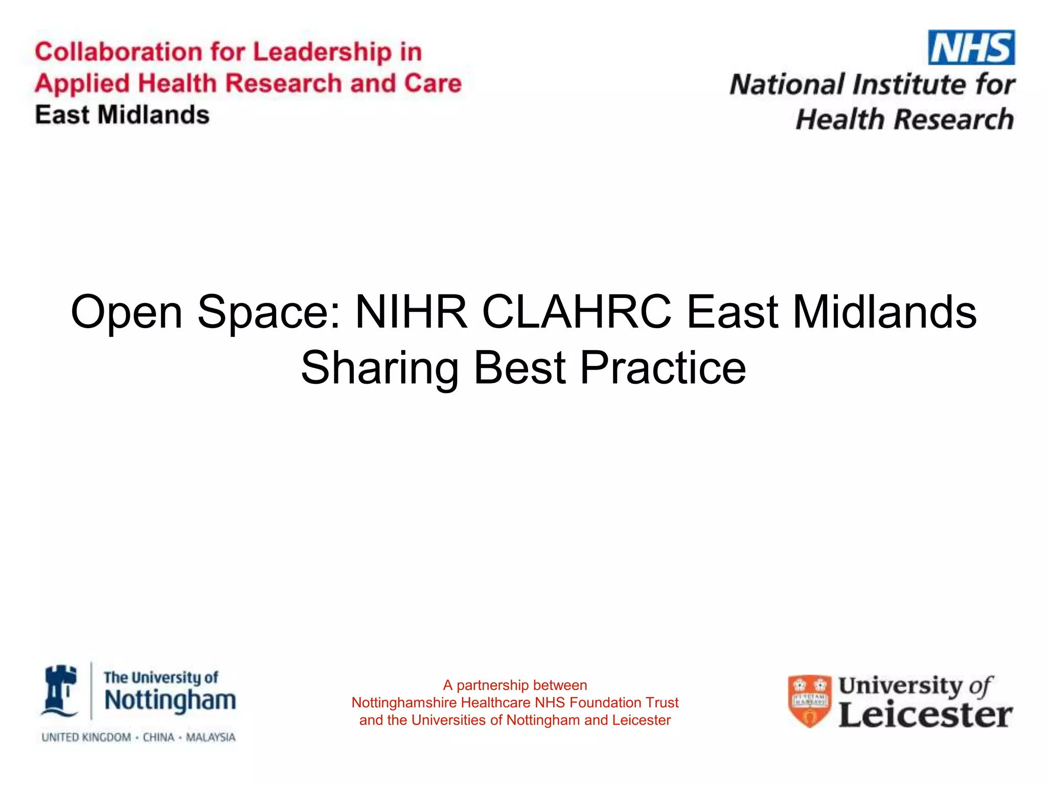 Open Space: NIHR CLAHRC East Midlands
Sharing Best Practice
A partnership between
Nottinghamshire Healthcare NHS Foundation Trust
and the Universities of Nottingham and Leicester
 