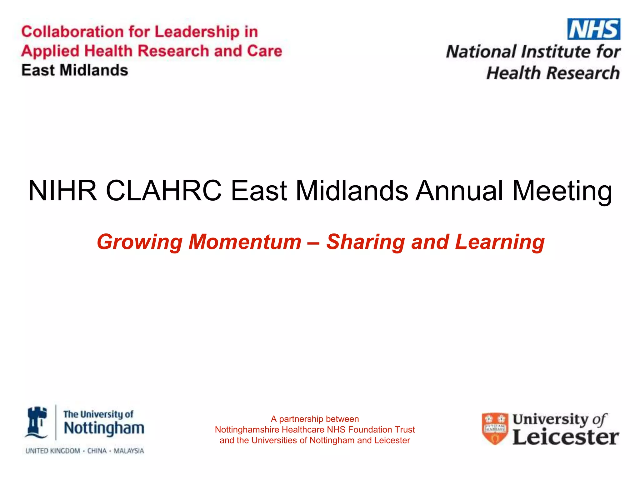NIHR CLAHRC East Midlands Annual Meeting
Growing Momentum – Sharing and Learning
A partnership between
Nottinghamshire Healthcare NHS Foundation Trust
and the Universities of Nottingham and Leicester
 