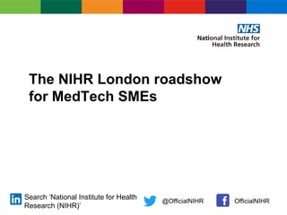 The NIHR London roadshow
for MedTech SMEs
Search ‘National Institute for Health
Research (NIHR)’
OfficialNIHR@OfficialNIHR
 