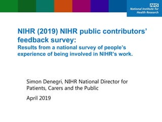 NIHR (2019) NIHR public contributors’
feedback survey:
Results from a national survey of people’s
experience of being involved in NIHR’s work.
April 2019
Simon Denegri, NIHR National Director for
Patients, Carers and the Public
 