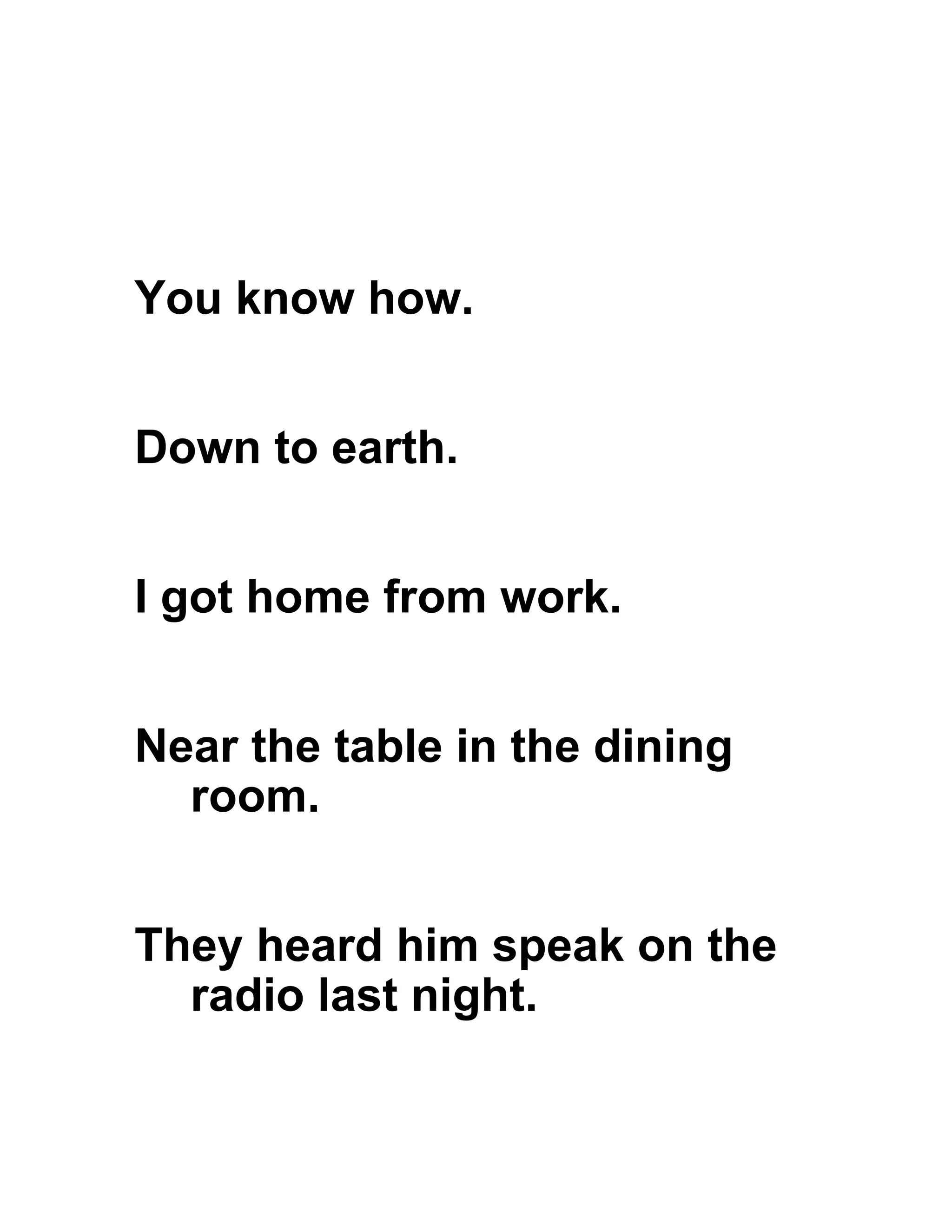 You know how.
Down to earth.
I got home from work.
Near the table in the dining
room.
They heard him speak on the
radio last night.
 