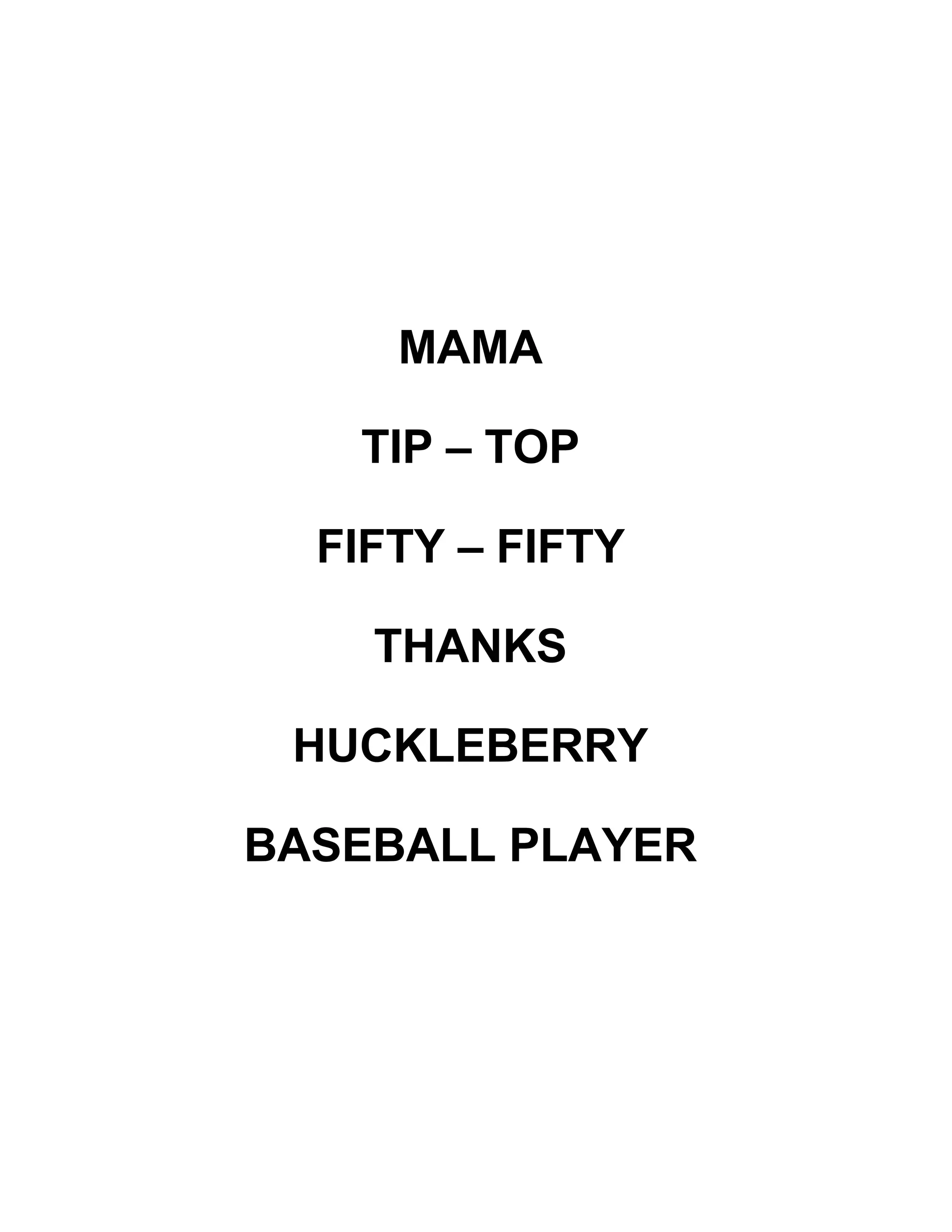 MAMA
TIP – TOP
FIFTY – FIFTY
THANKS
HUCKLEBERRY
BASEBALL PLAYER
 