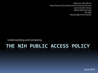 Sally Gore, MS, MS LISHead, Research & Scholarly Communication ServicesLamar Soutter LibraryUMass Medical SchoolX6-1966sally.gore@umassmed.eduUnderstanding and ComplyingThe Nih public access policyJune 2011