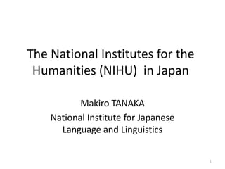 The National Institutes for the
 Humanities (NIHU) in Japan

           Makiro TANAKA
    National Institute for Japanese
      Language and Linguistics

                                      1
 