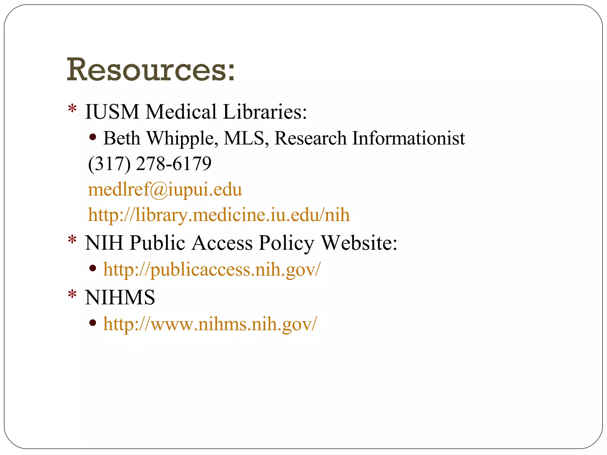 Resources: IUSM Medical Libraries: Beth Whipple, MLS, Research Informationist (317) 278-6179 [email_address] http://library.medicine.iu.edu/nih NIH Public Access Policy Website: http://publicaccess.nih.gov/   NIHMS http://www.nihms.nih.gov/   