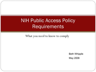 What you need to know to comply NIH Public Access Policy Requirements Beth Whipple May 2008 