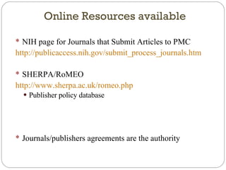 NIH page for Journals that Submit Articles to PMC http://publicaccess.nih.gov/submit_process_journals.htm   SHERPA/RoMEO http://www.sherpa.ac.uk/romeo.php   Publisher policy database Journals/publishers agreements are the authority Online Resources available 