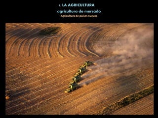 1. LA AGRICULTURA
Agricultura de países nuevos
agricultura de mercado
 