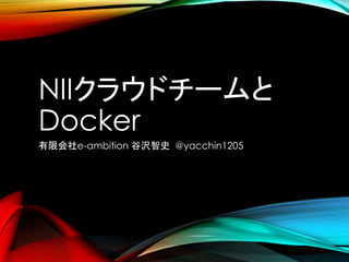 NIIクラウドチームと
Docker
有限会社e-ambition 谷沢智史 @yacchin1205

 