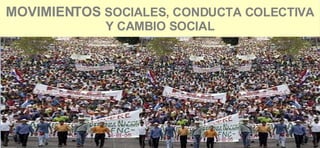 MOVIMIENTOS  SOCIALES, CONDUCTA COLECTIVA Y CAMBIO SOCIAL 