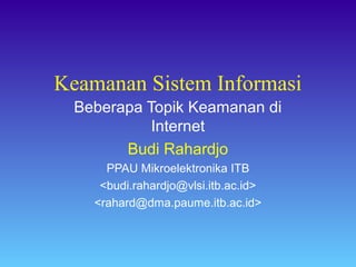Keamanan Sistem Informasi
Beberapa Topik Keamanan di
Internet
Budi Rahardjo
PPAU Mikroelektronika ITB
<budi.rahardjo@vlsi.itb.ac.id>
<rahard@dma.paume.itb.ac.id>
 