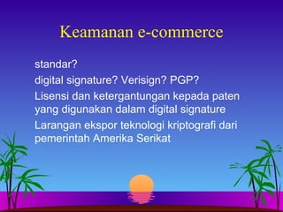 Keamanan e-commerce
standar?
digital signature? Verisign? PGP?
Lisensi dan ketergantungan kepada paten
yang digunakan dalam digital signature
Larangan ekspor teknologi kriptografi dari
pemerintah Amerika Serikat
 