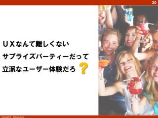 20




ＵＸなんて難しくない
サプライズパーティーだって
立派なユーザー体験だろ                 ?

                                http://www.balloonsbirthdayparty.net/surprise-party/
Copyright ©   Masaya Ando
 