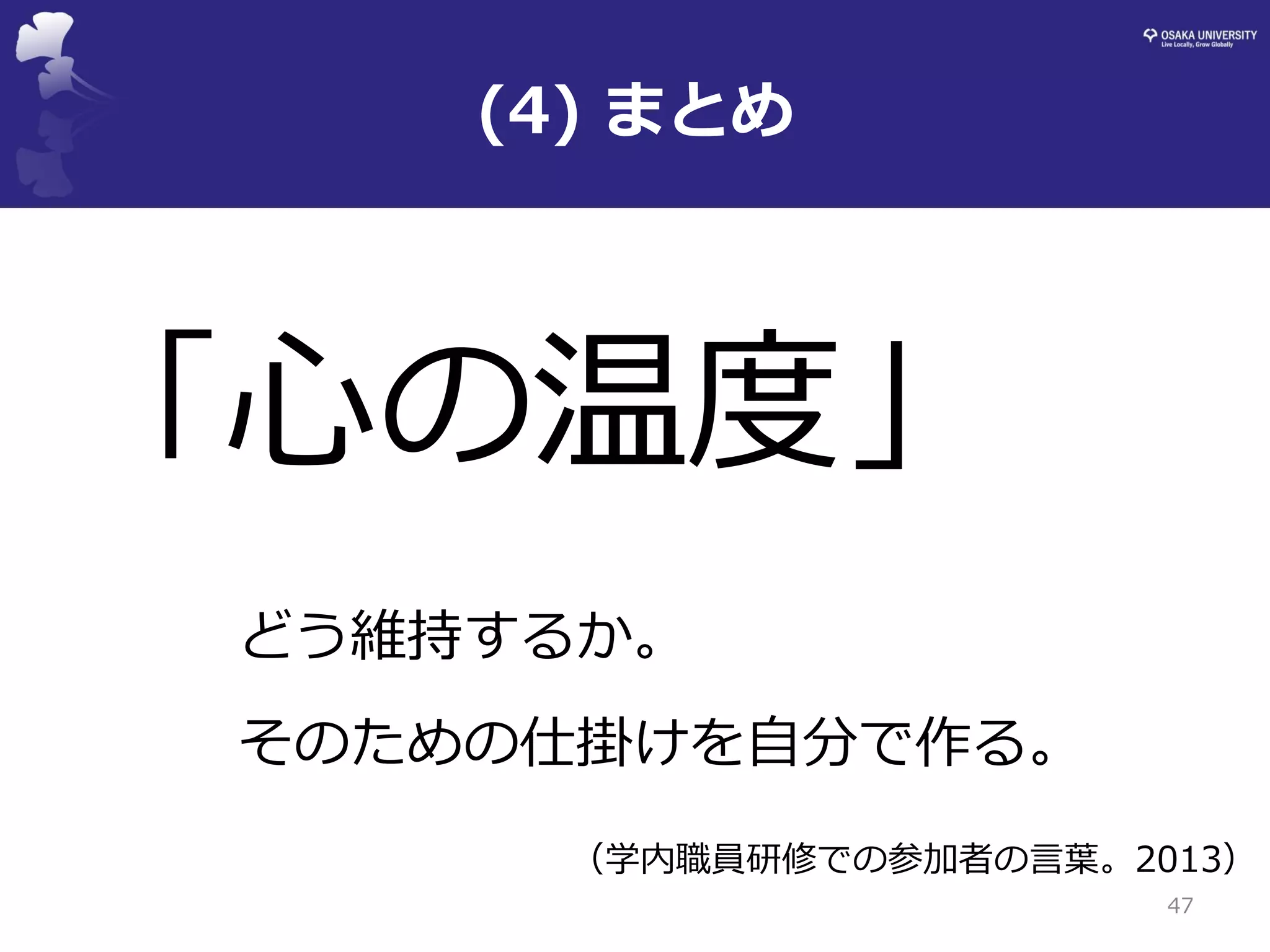 (4) まとめ 
47 
「心の温度」 
どう維持するか。 
そのための仕掛けを自分で作る。 
（学内職員研修での参加者の言葉。2013）  