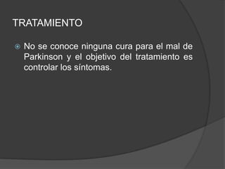TRATAMIENTO
 No se conoce ninguna cura para el mal de
Parkinson y el objetivo del tratamiento es
controlar los síntomas.
 