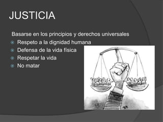 JUSTICIA
Basarse en los principios y derechos universales
 Respeto a la dignidad humana
 Defensa de la vida física
 Respetar la vida
 No matar
 