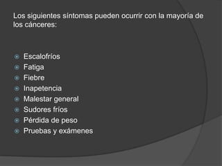 Los siguientes síntomas pueden ocurrir con la mayoría de
los cánceres:
 Escalofríos
 Fatiga
 Fiebre
 Inapetencia
 Malestar general
 Sudores fríos
 Pérdida de peso
 Pruebas y exámenes
 