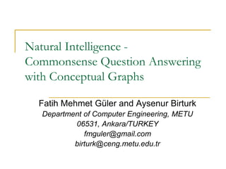 Natural Intelligence -
Commonsense Question Answering
with Conceptual Graphs

  Fatih Mehmet Güler and Aysenur Birturk
  Department of Computer Engineering, METU
          06531, Ankara/TURKEY
             fmguler@gmail.com
          birturk@ceng.metu.edu.tr
 