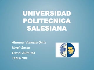UNIVERSIDAD
POLITECNICA
SALESIANA
Alumna: Vanessa Ortiz
Nivel: Sexto
Curso: ADM-161
TEMA NIIF
 