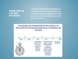 • La Superintendencia de Compañía 20
de noviembre del 2008 estableció un
cronograma para la adopción de NIIF
por parte de las compañías que están
bajo su control.
ADOPCIÓN DE
LAS NIIF
ECUADOR
 