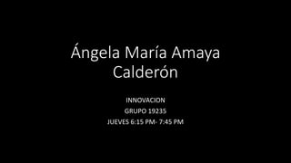 Ángela María Amaya
Calderón
INNOVACION
GRUPO 19235
JUEVES 6:15 PM- 7:45 PM
 
