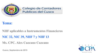 Tema:
NIIF aplicables a Instrumentos Financieros
NIC 32, NIC 39, NIIF 7 y NIIF 13
Ms. CPC. Alex Cuzcano Cuzcano
Cusco, Septiembre de 2015
 