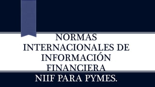 NORMAS
INTERNACIONALES DE
INFORMACIÓN
FINANCIERA
NIIF PARA PYMES.
 