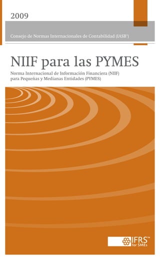 2009

Consejo de Normas Internacionales de Contabilidad (IASB® )




NIIF para las PYMES
Norma Internacional de Información Financiera (NIIF)
para Pequeñas y Medianas Entidades (PYMES)
 