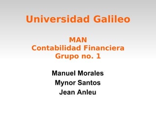 Universidad Galileo MAN Contabilidad Financiera Grupo no. 1 Manuel Morales Mynor Santos Jean Anleu 