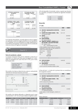IVÁrea Contabilidad (NIIF) y Costos
IV-13Actualidad EmpresarialN° 311 Segunda Quincena - Setiembre 2014
El valor de venta es de S/. 30,000.00
Cuota Inicial 10 % 3,000.00
Costo por financiar 27,000.00
Costo de la mercadería S/. 18,500.00
Interés anual del 12 %
1.er año ................... 37,500.00
2.do año .................. 66,000.00
3.er año ................... 29,000.00
———————————1 ———————————		 DEBE	HABER
———————————2 ———————————
10	 EFECTIVO Y EQUIVALENTES DE EFECTIVO	 3,000.00
	 101	Caja
12	 CUENTAS POR COBRAR COMERC. - TERC.	 40,131.87
	 123	 Letras por cobrar
70	 VENTAS				 30,000.00
	 701	Mercaderías
49	 PASIVO DIFERIDO		 6,724.26
	 493	 Intereses diferidos
40	 TRIBUTOS, CONTRAP. Y APORTES AL AL
	 SIST. DE PENS. Y DE SALUD POR PAGAR		6,407.61
	 401	 Gobierno central
		 4011	 Impuesto general las ventas
x/x Para contabilizar la venta al crédito de la mercadería,
considerando la cuota inicial y las letras pendientes de
acuerdo con los cálculos efectuados:
Valor de venta 	 30,000.00
Intereses 	 6,724.26
IGV	 6,407.61
	 43,131.87
69	 COSTO DE VENTAS	18,500.00
	 691	Mercaderías
20	 MERCADERÍAS		18,500.00
	 201	 Mercaderías manufacturados
x/x Por el costo de las mercaderías vendidas al crédito.
Caso N° 3
10 Efectivo y equivalentes
de efectivo
122 Cuentas por cobrar
comerciales - Terceros
89,250 75,000 75,000
208,250
297,500 75,000 75,000
40 Tributos, contra. y aport.
Sist. de pens. y de salud por
pagar
12 Cuentas por cobrar
comerciales - Terceros
14,250 14,250 297,500 89,250
47,500 208,250
14,250 61,750 297,500 297,500
70 Ventas
250,000
250,000
En el ejemplo desarrollado, se puede observar cómo se registra
una operación cuando los riesgos y beneficios no son transferidos
en su totalidad, una vez transferidos los riesgos significativos y
los beneficios de propiedad, recién la transacción es considerada
como una venta y el ingreso es reconocido.
Venta de productos a plazos
La empresa Automóvil Flores SA ha realizado la venta de un
automóvil a su cliente Juan Pérez para ser pagados en 3 años,
quien ha entregado una cuota inicial del 10 % y por el resto
ha firmado letras
De acuerdo a los datos se determina las cuotas en cada periodo
utilizando las fórmulas financieras del Excel.
De acuerdo a los cálculos efectuados, se determina que la cuota
anualserádeS/.11,241.42conloqueseelaboraelsiguientecuadro.
Saldos Intereses Amortz. Cuotas Igv Total
1.er año 27,000.00 3,240.00 8,001.42 11,241.42 2,135.87 13,377.29
2.do año 18,998.58 2,279.82 8,961.60 11,241.42 2,135.87 13,377.29
3.er año 10,036.98 1,204.44 10,036.98 11,241.42 2,135.87 13,377.29
6,724.26 27,000.00 33,724.26 6,407.61 40,131.87
Desarrollo
1.er año
A fines del año 1, el cobro de la primera letra se contabilizara
de la siguiente manera:
———————————3 ———————————		 DEBE	HABER
10	 EFECTIVO Y EQUIVALENTES DE EFECTIVO	 66,886.45
	 101	Caja
12	 CUENTAS POR COBRAR COMERC. - TERC.		 66,886.45
	 123	 Letras por cobrar
x/x Por la cobranza de la primera letra.
———————————4 ———————————
49	 PASIVO DIFERIDO	3,240.00
	 493	 Intereses diferidos
77	 INGRESOS FINANCIEROS		3,240.00
	 772	 Rendimientos ganados
x/x Para registrar el interés devengado y cobrado en el
ejercicio.
A fin de desarrollar el enunciado, vamos a suponer que durante
los 3 periodos, la empresa ha obtenido los siguientes resultados
contables:
Efecto tributario
Ventas % Costo de ventas
1.er año 11,001.42 36.67 6,784.21
2.do año 8,961.60 29.87 5,526.32
3.er año 10,036.98 33.46 6,189.47
30,000.00 100.00 18,500.00
 