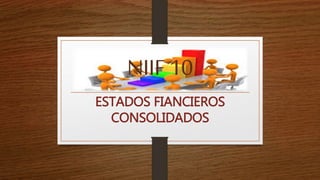 NIIF 10
ESTADOS FIANCIEROS
CONSOLIDADOS
 