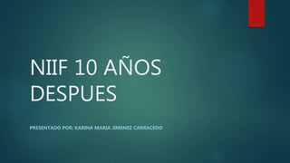 NIIF 10 AÑOS
DESPUES
PRESENTADO POR: KARINA MARIA JIMENEZ CARRACEDO
 