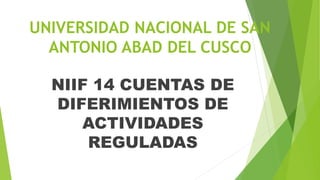 UNIVERSIDAD NACIONAL DE SAN
ANTONIO ABAD DEL CUSCO
NIIF 14 CUENTAS DE
DIFERIMIENTOS DE
ACTIVIDADES
REGULADAS
 