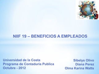 NIIF 19 – BENEFICIOS A EMPLEADOS




Universidad de la Costa              Sibelys Olivo
Programa de Contaduría Publica         Diana Perez
Octubre - 2012                   Olma Karina Watts
 