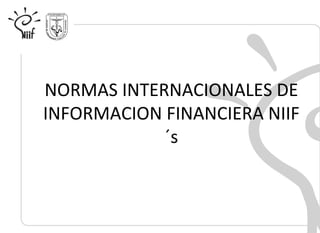 NORMAS INTERNACIONALES DE
INFORMACION FINANCIERA NIIF
´s
 