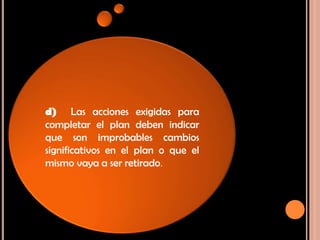 d) Las acciones exigidas para
completar el plan deben indicar
que son improbables cambios
significativos en el plan o que el
mismo vaya a ser retirado.
 